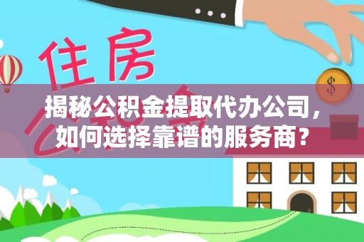 兴文揭秘公积金提取代办公司，如何选择靠谱的服务商？