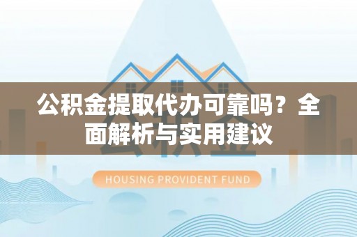兴文公积金提取代办可靠吗？全面解析与实用建议