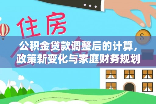 兴文公积金贷款调整后的计算，政策新变化与家庭财务规划