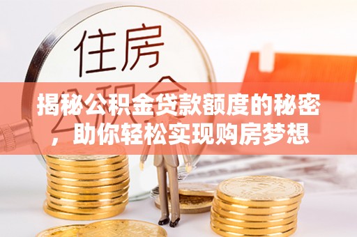 兴文揭秘公积金贷款额度的秘密，助你轻松实现购房梦想