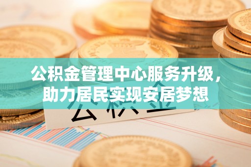 兴文公积金管理中心服务升级，助力居民实现安居梦想