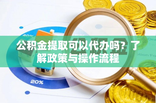 兴文公积金提取可以代办吗？了解政策与操作流程