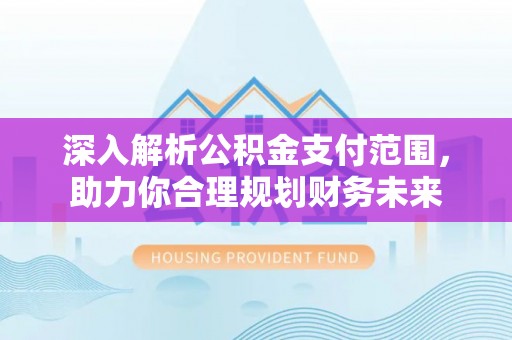 兴文深入解析公积金支付范围，助力你合理规划财务未来