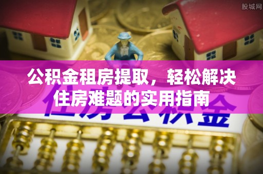 兴文公积金租房提取，轻松解决住房难题的实用指南