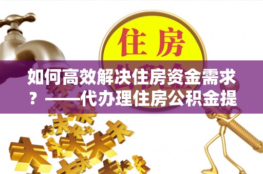 兴文如何高效解决住房资金需求？——代办理住房公积金提取服务全解析