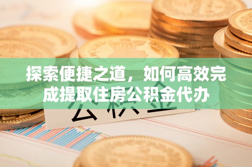 兴文探索便捷之道，如何高效完成提取住房公积金代办