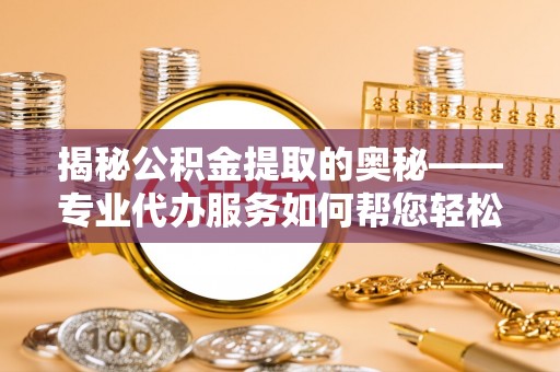 兴文揭秘公积金提取的奥秘——专业代办服务如何帮您轻松搞定
