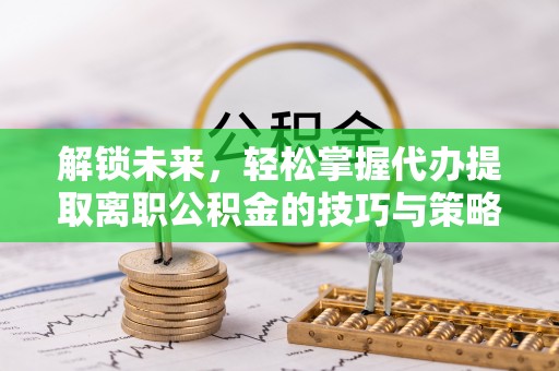 兴文解锁未来，轻松掌握代办提取离职公积金的技巧与策略