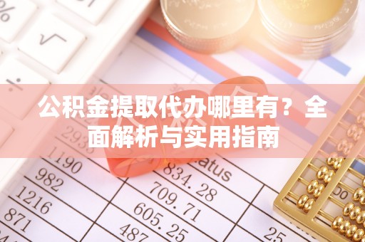 兴文公积金提取代办哪里有？全面解析与实用指南