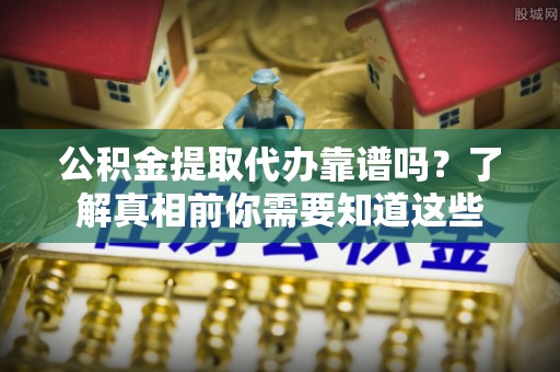 兴文公积金提取代办靠谱吗？了解真相前你需要知道这些