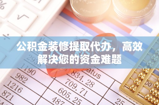 兴文公积金装修提取代办，高效解决您的资金难题