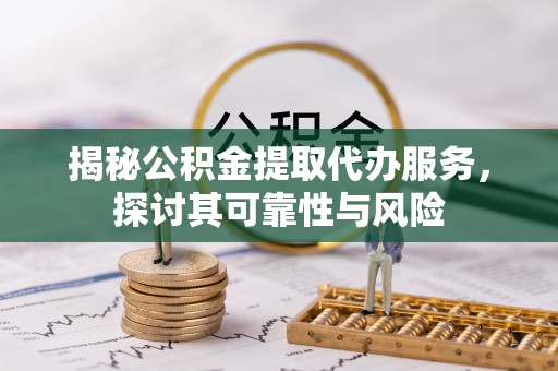 兴文揭秘公积金提取代办服务，探讨其可靠性与风险