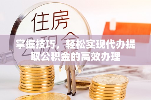 兴文掌握技巧，轻松实现代办提取公积金的高效办理