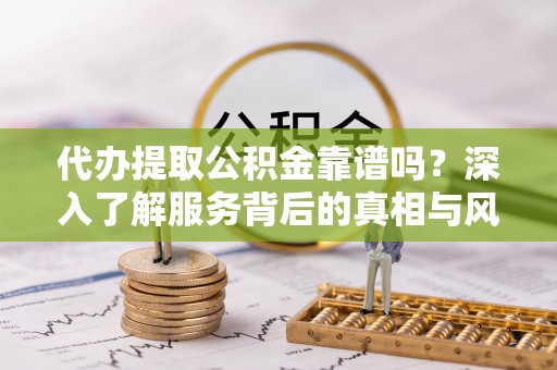 兴文代办提取公积金靠谱吗？深入了解服务背后的真相与风险