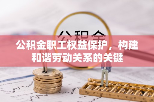兴文公积金职工权益保护，构建和谐劳动关系的关键