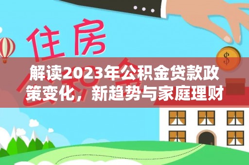兴文解读2023年公积金贷款政策变化，新趋势与家庭理财规划
