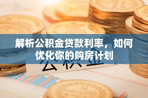 兴文解析公积金贷款利率，如何优化你的购房计划