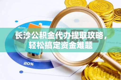 兴文长沙公积金代办提取攻略，轻松搞定资金难题