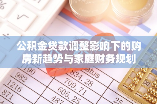 兴文公积金贷款调整影响下的购房新趋势与家庭财务规划