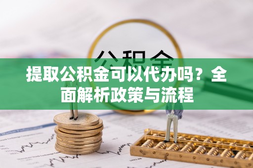 兴文提取公积金可以代办吗？全面解析政策与流程