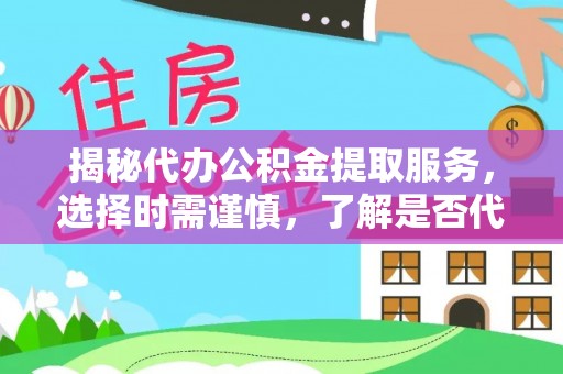 兴文揭秘代办公积金提取服务，选择时需谨慎，了解是否代办公积金提取可靠吗？