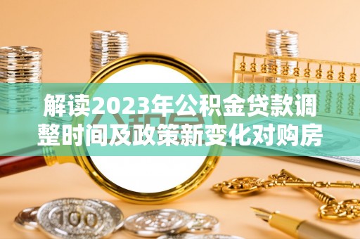 兴文解读2023年公积金贷款调整时间及政策新变化对购房的影响