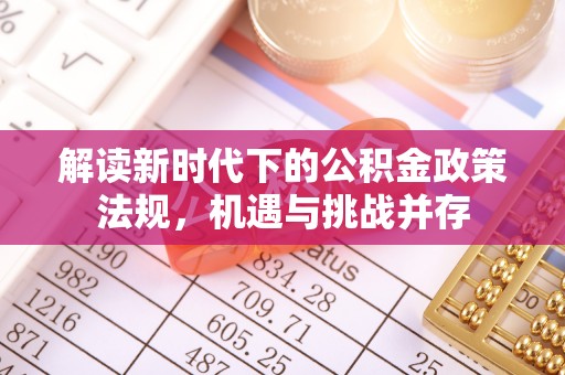 兴文解读新时代下的公积金政策法规，机遇与挑战并存