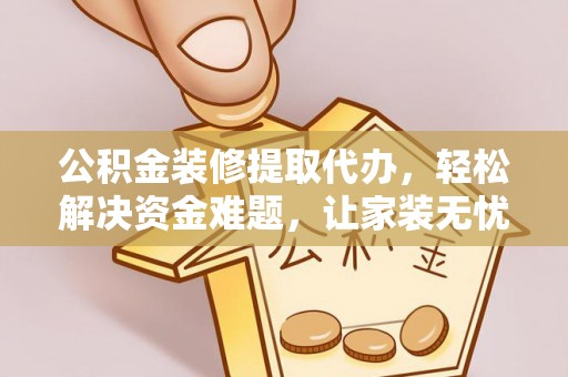兴文公积金装修提取代办，轻松解决资金难题，让家装无忧