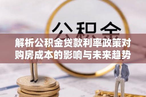 兴文解析公积金贷款利率政策对购房成本的影响与未来趋势