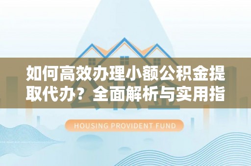 兴文如何高效办理小额公积金提取代办？全面解析与实用指南