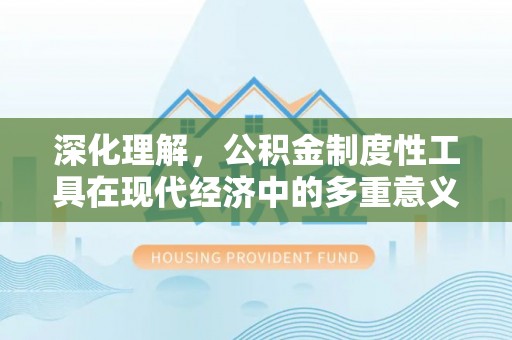 兴文深化理解，公积金制度性工具在现代经济中的多重意义