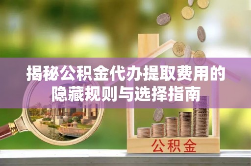 兴文揭秘公积金代办提取费用的隐藏规则与选择指南