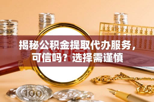 兴文揭秘公积金提取代办服务，可信吗？选择需谨慎