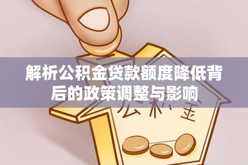 兴文解析公积金贷款额度降低背后的政策调整与影响