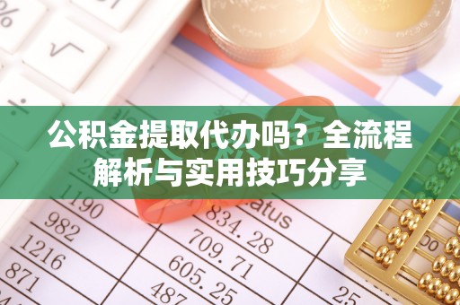 兴文公积金提取代办吗？全流程解析与实用技巧分享