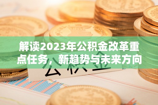 兴文解读2023年公积金改革重点任务，新趋势与未来方向
