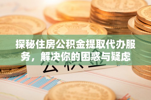 兴文探秘住房公积金提取代办服务，解决你的困惑与疑虑