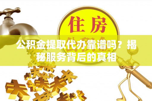 兴文公积金提取代办靠谱吗？揭秘服务背后的真相