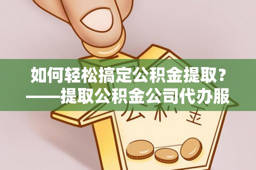 兴文如何轻松搞定公积金提取？——提取公积金公司代办服务全解析