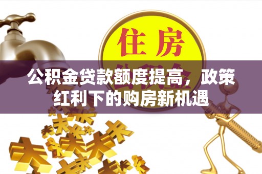 兴文公积金贷款额度提高，政策红利下的购房新机遇