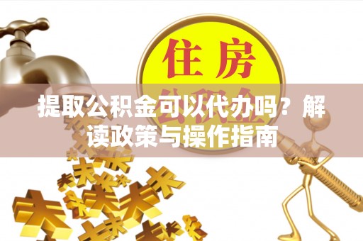 兴文提取公积金可以代办吗？解读政策与操作指南