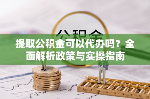 兴文提取公积金可以代办吗？全面解析政策与实操指南