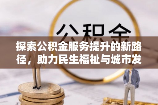 兴文探索公积金服务提升的新路径，助力民生福祉与城市发展
