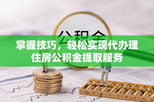 兴文掌握技巧，轻松实现代办理住房公积金提取服务