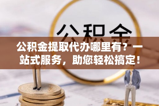 兴文公积金提取代办哪里有？一站式服务，助您轻松搞定！
