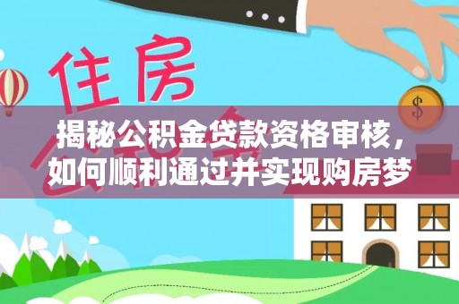 兴文揭秘公积金贷款资格审核，如何顺利通过并实现购房梦想