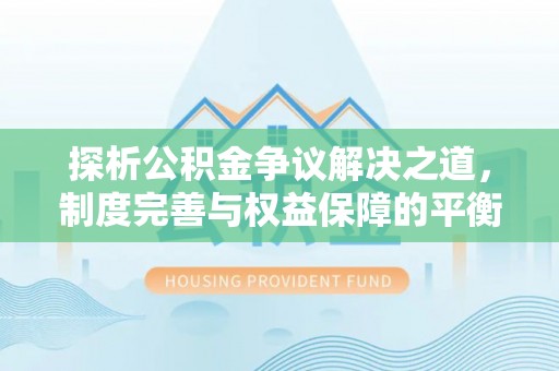 兴文探析公积金争议解决之道，制度完善与权益保障的平衡点