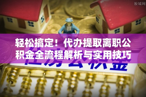 兴文轻松搞定！代办提取离职公积金全流程解析与实用技巧