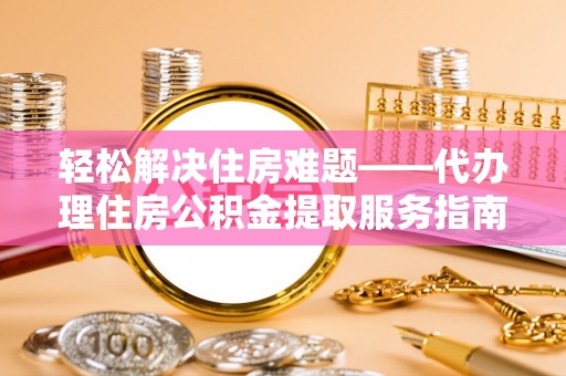 兴文轻松解决住房难题——代办理住房公积金提取服务指南