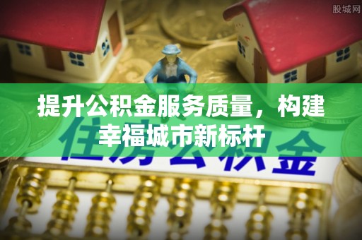 兴文提升公积金服务质量，构建幸福城市新标杆